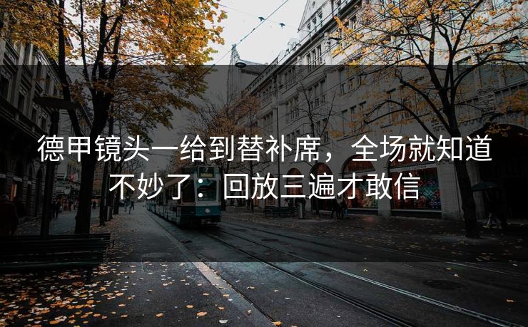 德甲镜头一给到替补席,全场就知道不妙了:回放三遍才敢信