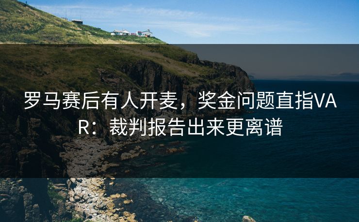 罗马赛后有人开麦，奖金问题直指VAR：裁判报告出来更离谱