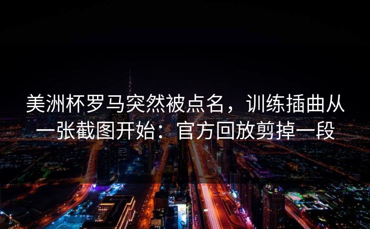 美洲杯罗马突然被点名,训练插曲从一张截图开始:官方回放剪掉一段 美洲杯罗马突然被点名,训练插曲从一张截图开始:官方回放剪掉一段