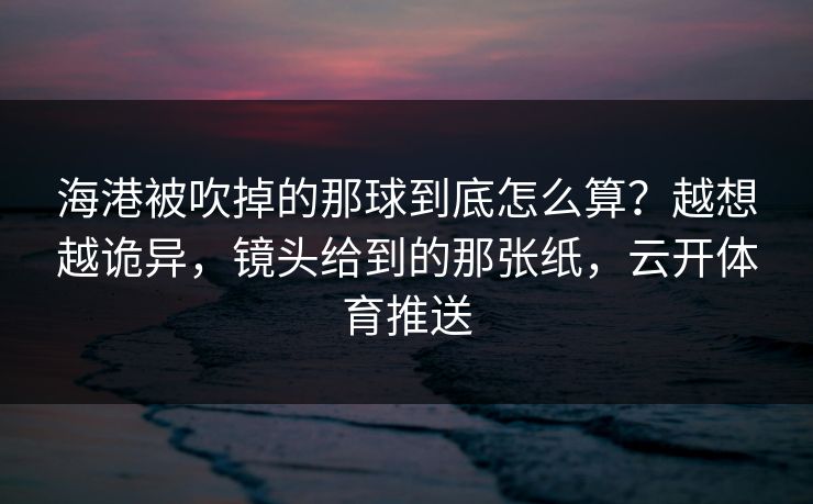 海港被吹掉的那球到底怎么算?越想越诡异,镜头给到的那张纸,云开体育推送 海港被吹掉的那球到底怎么算?越想越诡异,镜头给到的那张纸,云开体育推送
