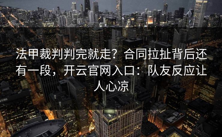 法甲裁判判完就走?合同拉扯背后还有一段,开云官网入口:队友反应让人心凉 法甲裁判判完就走?合同拉扯背后还有一段,开云官网入口:队友反应让人心凉