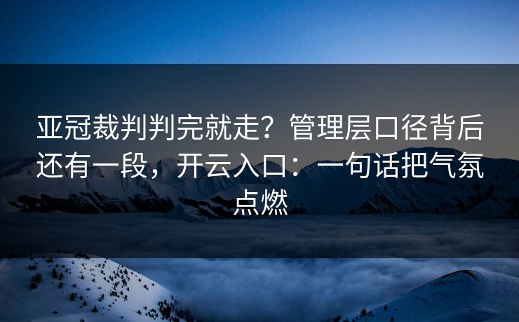 亚冠裁判判完就走?管理层口径背后还有一段,开云入口:一句话把气氛点燃 亚冠裁判判完就走?管理层口径背后还有一段,开云入口:一句话把气氛点燃