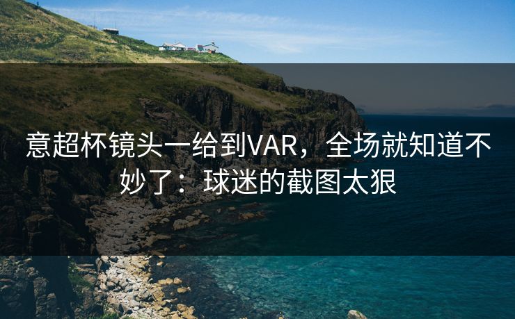 意超杯镜头一给到VAR,全场就知道不妙了:球迷的截图太狠 意超杯镜头一给到VAR,全场就知道不妙了:球迷的截图太狠