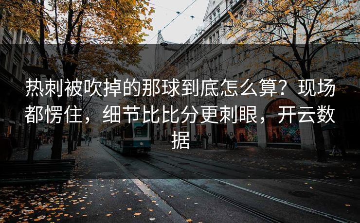 热刺被吹掉的那球到底怎么算?现场都愣住,细节比比分更刺眼,开云数据 热刺被吹掉的那球到底怎么算?现场都愣住,细节比比分更刺眼,开云数据