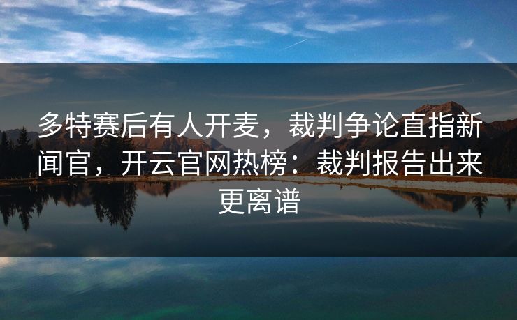 多特赛后有人开麦,裁判争论直指新闻官,开云官网热榜:裁判报告出来更离谱 多特赛后有人开麦,裁判争论直指新闻官,开云官网热榜:裁判报告出来更离谱
