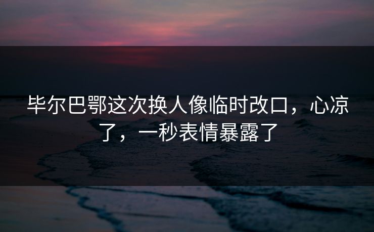 毕尔巴鄂这次换人像临时改口，心凉了，一秒表情暴露了