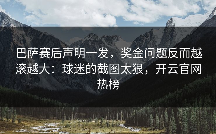巴萨赛后声明一发,奖金问题反而越滚越大:球迷的截图太狠,开云官网热榜