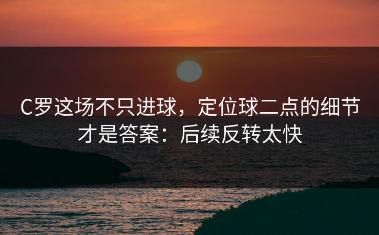 C罗这场不只进球，定位球二点的细节才是答案：后续反转太快