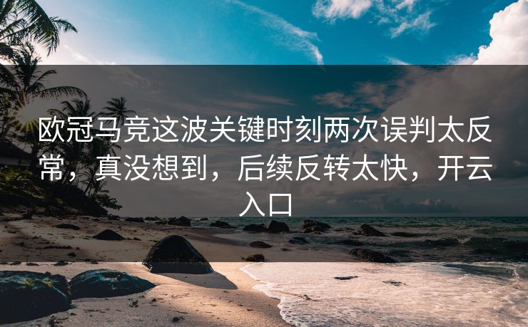 欧冠马竞这波关键时刻两次误判太反常，真没想到，后续反转太快，开云入口