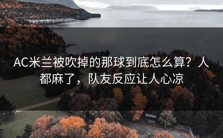 AC米兰被吹掉的那球到底怎么算？人都麻了，队友反应让人心凉