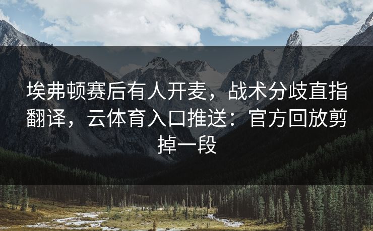 埃弗顿赛后有人开麦，战术分歧直指翻译，云体育入口推送：官方回放剪掉一段