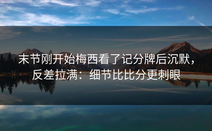 末节刚开始梅西看了记分牌后沉默，反差拉满：细节比比分更刺眼