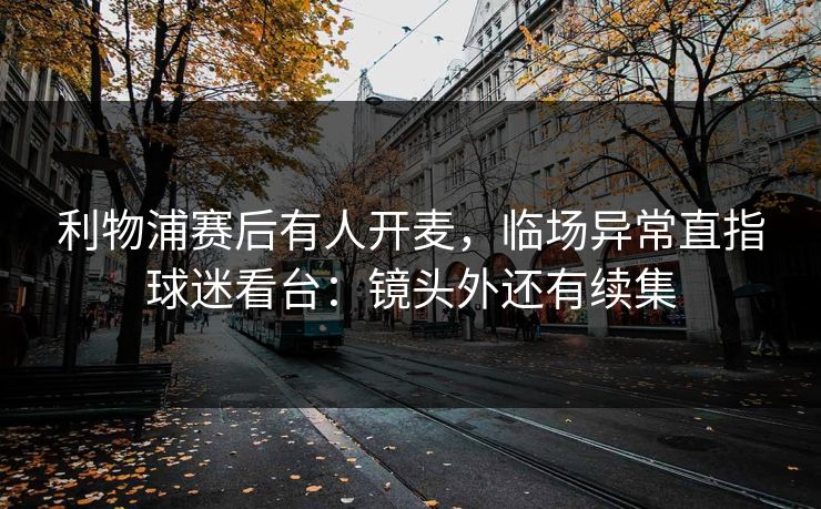 利物浦赛后有人开麦,临场异常直指球迷看台:镜头外还有续集