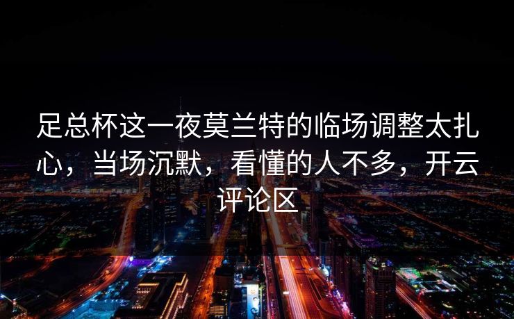 足总杯这一夜莫兰特的临场调整太扎心，当场沉默，看懂的人不多，开云评论区