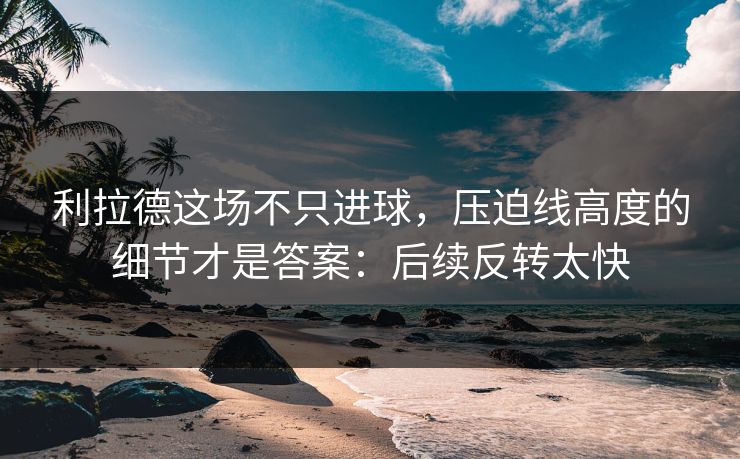 利拉德这场不只进球，压迫线高度的细节才是答案：后续反转太快