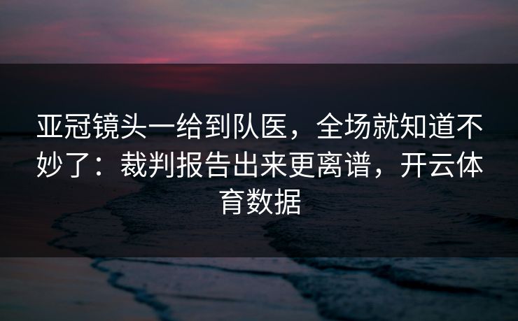 亚冠镜头一给到队医,全场就知道不妙了:裁判报告出来更离谱,开云体育数据 亚冠镜头一给到队医,全场就知道不妙了:裁判报告出来更离谱,开云体育数据