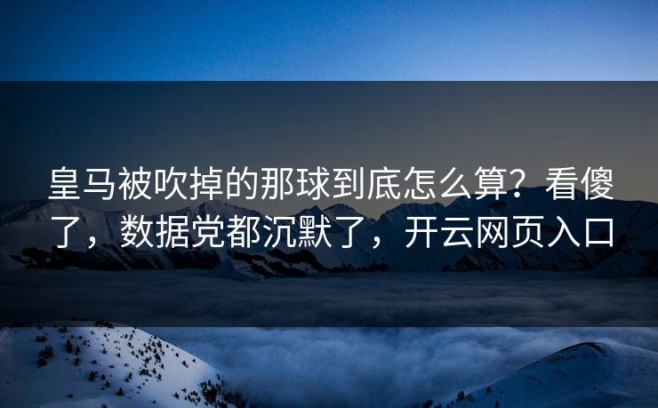皇马被吹掉的那球到底怎么算？看傻了，数据党都沉默了，开云网页入口