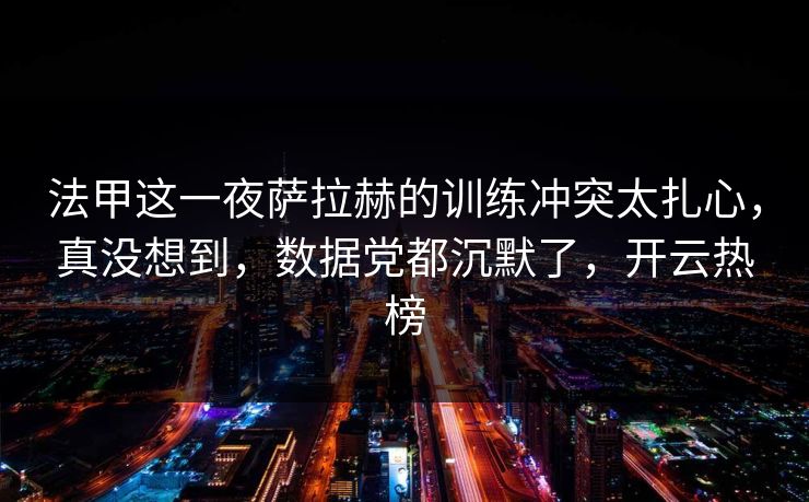 法甲这一夜萨拉赫的训练冲突太扎心，真没想到，数据党都沉默了，开云热榜