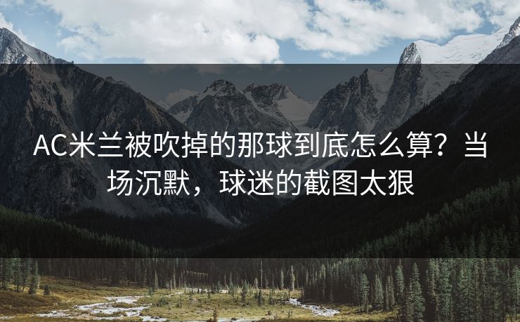 AC米兰被吹掉的那球到底怎么算?当场沉默,球迷的截图太狠 AC米兰被吹掉的那球到底怎么算?当场沉默,球迷的截图太狠