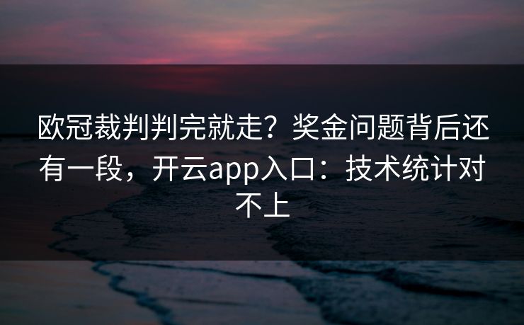欧冠裁判判完就走？奖金问题背后还有一段，开云app入口：技术统计对不上