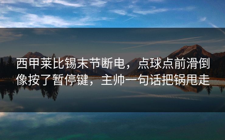 西甲莱比锡末节断电，点球点前滑倒像按了暂停键，主帅一句话把锅甩走