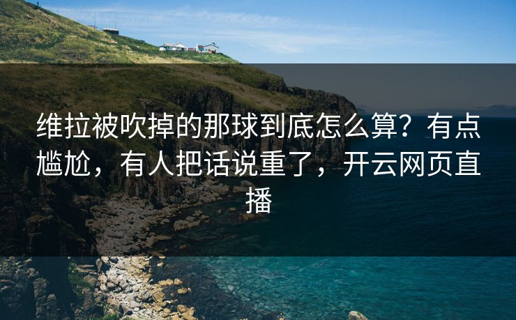 维拉被吹掉的那球到底怎么算？有点尴尬，有人把话说重了，开云网页直播