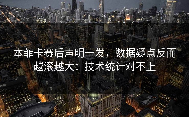 本菲卡赛后声明一发，数据疑点反而越滚越大：技术统计对不上