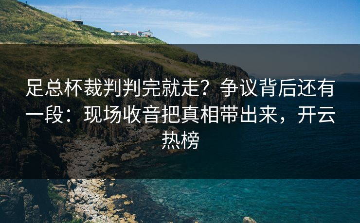 足总杯裁判判完就走？争议背后还有一段：现场收音把真相带出来，开云热榜