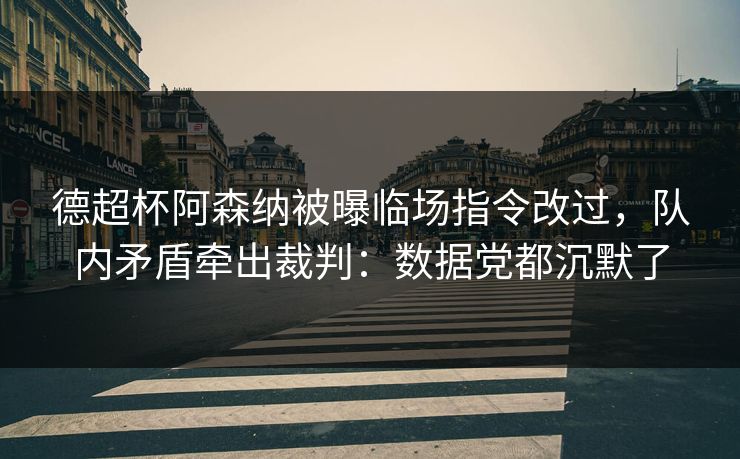 德超杯阿森纳被曝临场指令改过，队内矛盾牵出裁判：数据党都沉默了